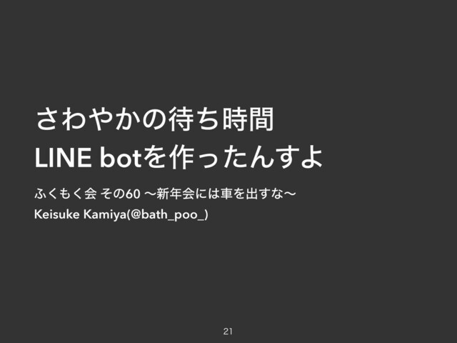 ͞Θ΍͔ͷ଴ͪ࣌ؒ
LINE botΛ࡞ͬͨΜ͢Α

;͘΋͘ձ ͦͷ60 ʙ৽೥ձʹ͸ंΛग़͢ͳʙ
Keisuke Kamiya(@bath_poo_)
