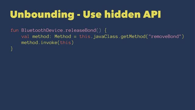 Unbounding - Use hidden API
fun BluetoothDevice.releaseBond() {
val method: Method = this.javaClass.getMethod("removeBond")
method.invoke(this)
}

