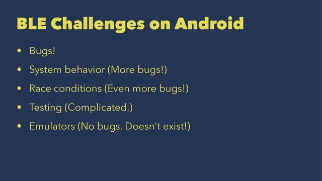 BLE Challenges on Android
• Bugs!
• System behavior (More bugs!)
• Race conditions (Even more bugs!)
• Testing (Complicated.)
• Emulators (No bugs. Doesn't exist!)
