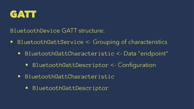 GATT
BluetoothDevice GATT structure:
• BluetoothGattService <- Grouping of characteristics
• BluetoothGattCharacteristic <- Data "endpoint"
• BluetoothGattDescriptor <- Conﬁguration
• BluetoothGattCharacteristic
• BluetoothGattDescriptor
