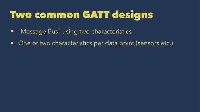 Two common GATT designs
• "Message Bus" using two characteristics
• One or two characteristics per data point (sensors etc.)
