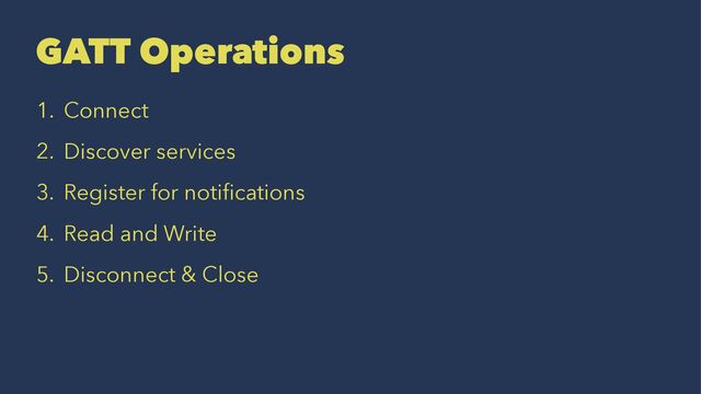 GATT Operations
1. Connect
2. Discover services
3. Register for notiﬁcations
4. Read and Write
5. Disconnect & Close
