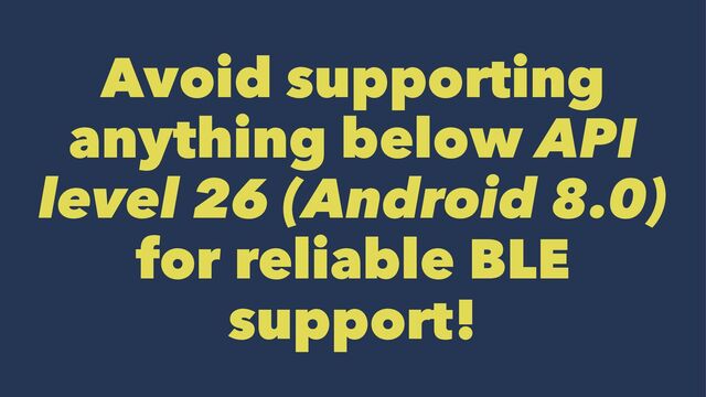 Avoid supporting
anything below API
level 26 (Android 8.0)
for reliable BLE
support!
