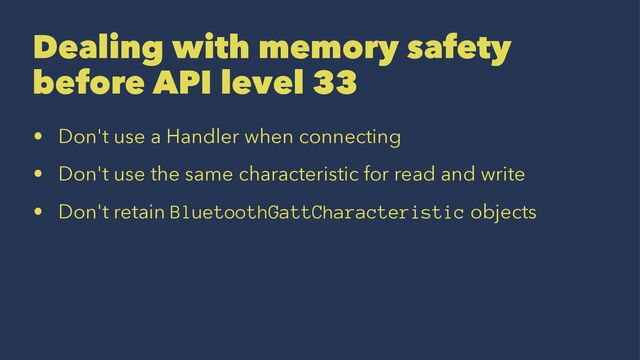 Dealing with memory safety
before API level 33
• Don't use a Handler when connecting
• Don't use the same characteristic for read and write
• Don't retain BluetoothGattCharacteristic objects
