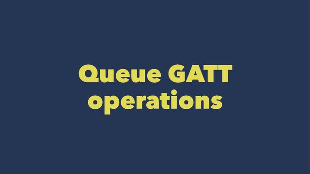Queue GATT
operations
