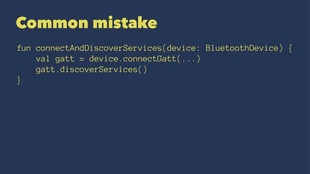 Common mistake
fun connectAndDiscoverServices(device: BluetoothDevice) {
val gatt = device.connectGatt(...)
gatt.discoverServices()
}
