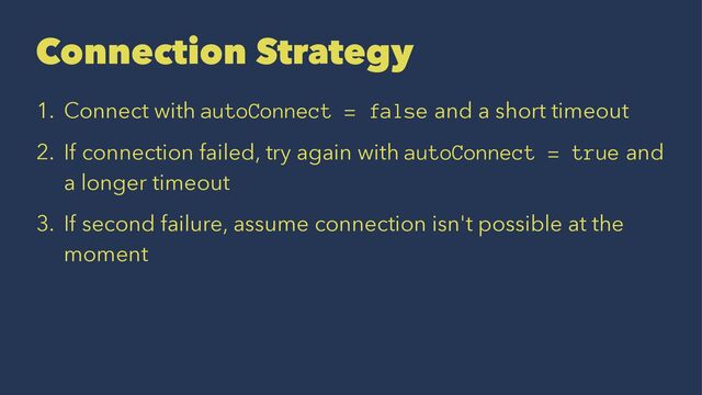 Connection Strategy
1. Connect with autoConnect = false and a short timeout
2. If connection failed, try again with autoConnect = true and
a longer timeout
3. If second failure, assume connection isn't possible at the
moment
