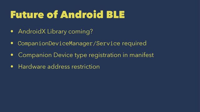 Future of Android BLE
• AndroidX Library coming?
• CompanionDeviceManager/Service required
• Companion Device type registration in manifest
• Hardware address restriction
