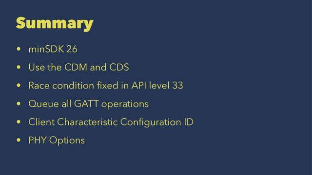 Summary
• minSDK 26
• Use the CDM and CDS
• Race condition ﬁxed in API level 33
• Queue all GATT operations
• Client Characteristic Conﬁguration ID
• PHY Options
