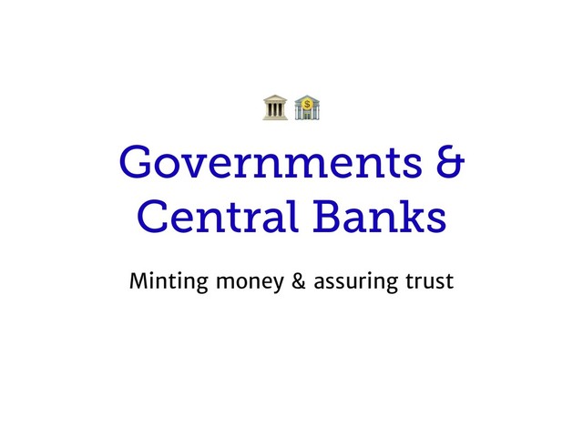 Governments &
Central Banks
Minting money & assuring trust
 
