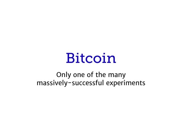 Bitcoin
Only one of the many

massively-successful experiments
