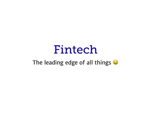 Fintech
The leading edge of all things 
