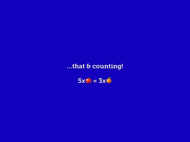 …that & counting!
5x = 3x
