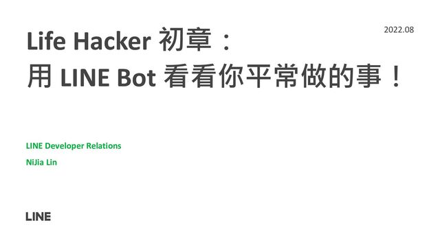 Life Hacker 初章：
用 LINE Bot 看看你平常做的事！
LINE Developer Relations
NiJia Lin
2022.08
