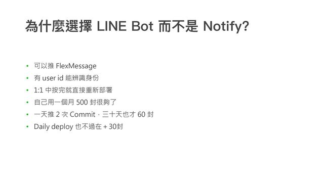 為什麼選擇 LINE Bot ⽽不是 Notify?
• 可以推 FlexMessage
• 有 user id 能辨識身份
• 1:1 中按完就直接重新部署
• 自己用一個月 500 封很夠了
• 一天推 2 次 Commit，三十天也才 60 封
• Daily deploy 也不過在＋30封
