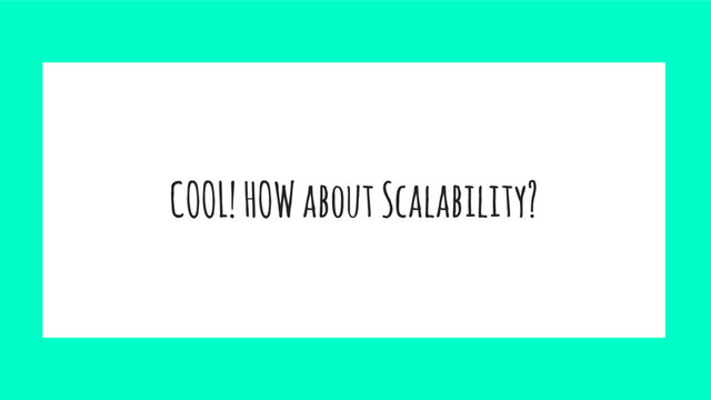 COOL! HOW about Scalability?
