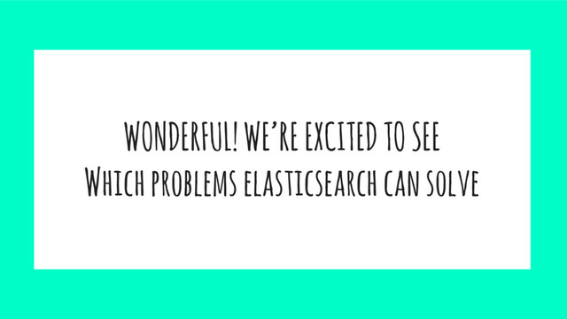 WONDERFUL! WE’RE EXCITED TO SEE
Which problems elasticsearch can solve
