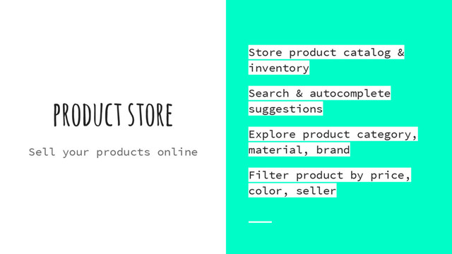 product store
Sell your products online
Store product catalog &
inventory
Search & autocomplete
suggestions
Explore product category,
material, brand
Filter product by price,
color, seller

