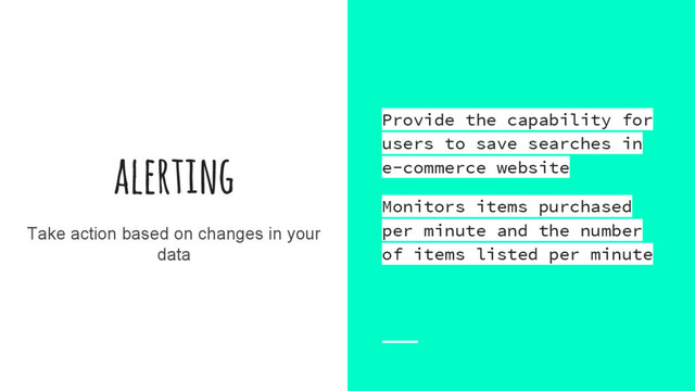 alerting
Take action based on changes in your
data
Provide the capability for
users to save searches in
e-commerce website
Monitors items purchased
per minute and the number
of items listed per minute
