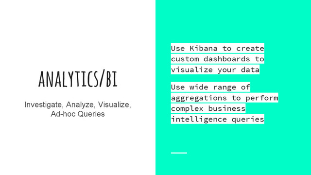 analytics/bi
Investigate, Analyze, Visualize,
Ad-hoc Queries
Use Kibana to create
custom dashboards to
visualize your data
Use wide range of
aggregations to perform
complex business
intelligence queries
