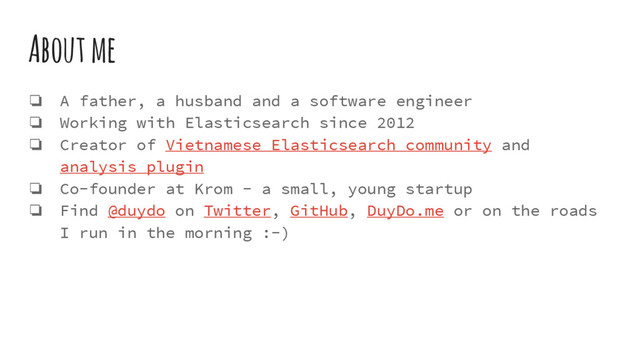 About me
❏ A father, a husband and a software engineer
❏ Working with Elasticsearch since 2012
❏ Creator of Vietnamese Elasticsearch community and
analysis plugin
❏ Co-founder at Krom - a small, young startup
❏ Find @duydo on Twitter, GitHub, DuyDo.me or on the roads
I run in the morning :-)
