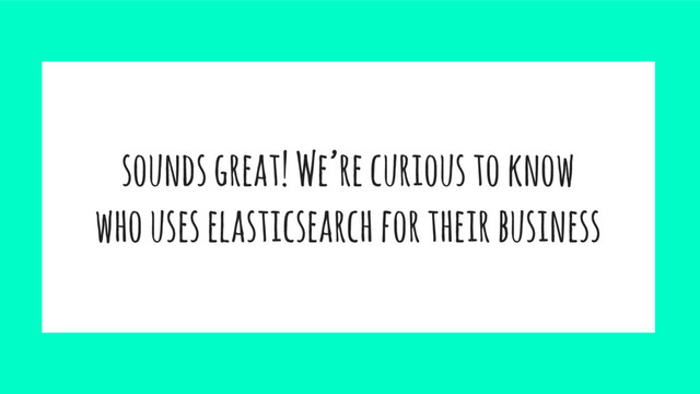 sounds great! We’re curious to know
who uses elasticsearch for their business
