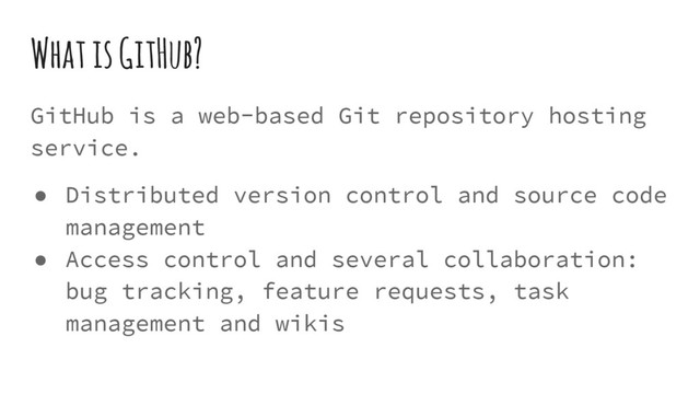 What is GitHub?
GitHub is a web-based Git repository hosting
service.
● Distributed version control and source code
management
● Access control and several collaboration:
bug tracking, feature requests, task
management and wikis
