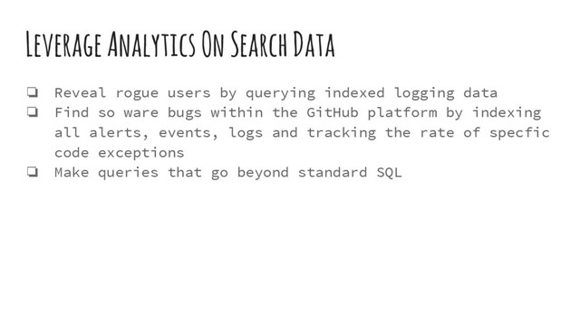 Leverage Analytics On Search Data
❏ Reveal rogue users by querying indexed logging data
❏ Find so ware bugs within the GitHub platform by indexing
all alerts, events, logs and tracking the rate of specfic
code exceptions
❏ Make queries that go beyond standard SQL
