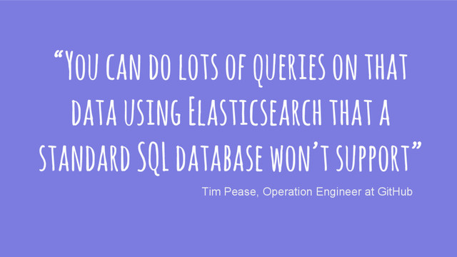 “You can do lots of queries on that
data using Elasticsearch that a
standard SQL database won’t support”
Tim Pease, Operation Engineer at GitHub
