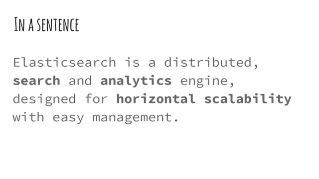 In a sentence
Elasticsearch is a distributed,
search and analytics engine,
designed for horizontal scalability
with easy management.

