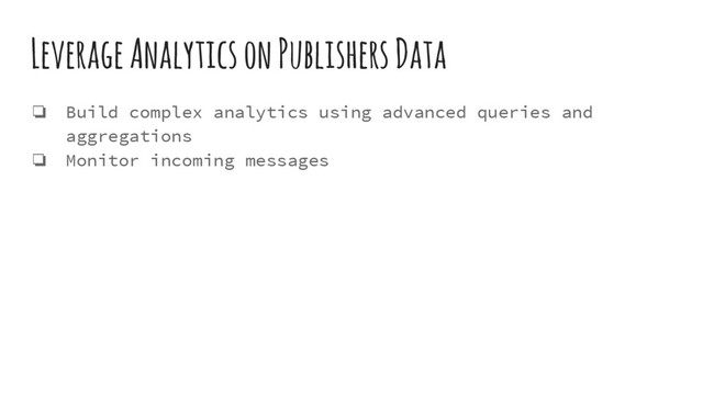 Leverage Analytics on Publishers Data
❏ Build complex analytics using advanced queries and
aggregations
❏ Monitor incoming messages
