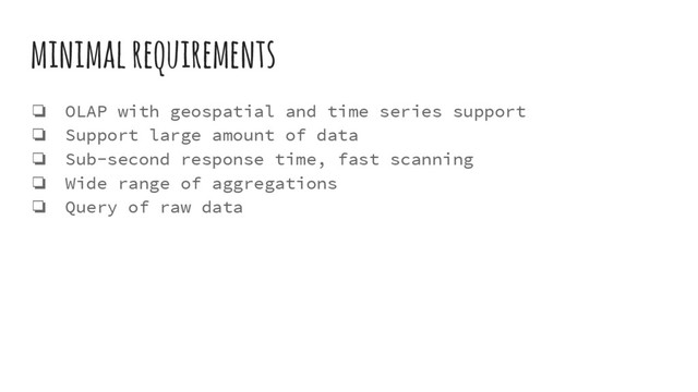 minimal requirements
❏ OLAP with geospatial and time series support
❏ Support large amount of data
❏ Sub-second response time, fast scanning
❏ Wide range of aggregations
❏ Query of raw data
