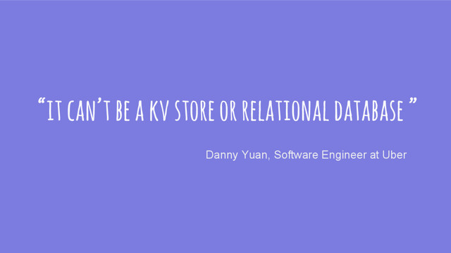 “it can’t be a kv store or relational database ”
Danny Yuan, Software Engineer at Uber
