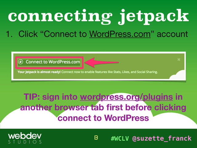#WCLV @suzette_franck
1. Click “Connect to WordPress.com” account 
 
 
 
 
 
TIP: sign into wordpress.org/plugins in
another browser tab ﬁrst before clicking
connect to WordPress
connecting jetpack
13
