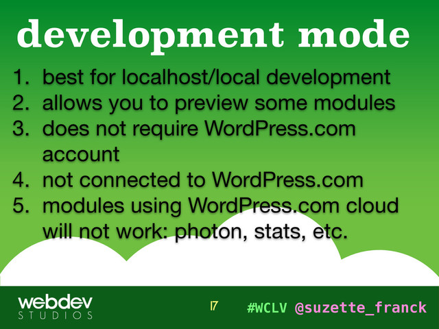 #WCLV @suzette_franck
1. best for localhost/local development 

2. allows you to preview some modules

3. does not require WordPress.com
account 

4. not connected to WordPress.com

5. modules using WordPress.com cloud
will not work: photon, stats, etc.
development mode
17
