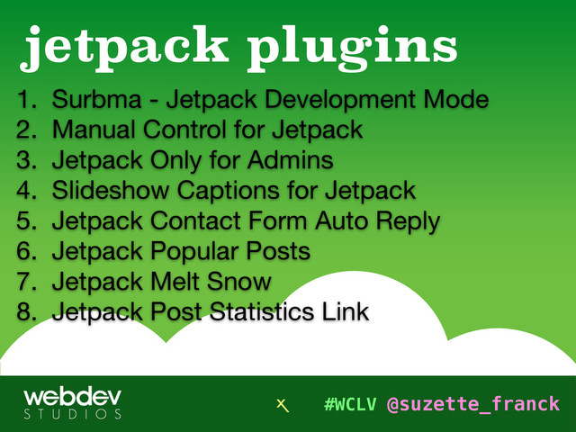 #WCLV @suzette_franck
1. Surbma - Jetpack Development Mode 

2. Manual Control for Jetpack 

3. Jetpack Only for Admins
4. Slideshow Captions for Jetpack

5. Jetpack Contact Form Auto Reply

6. Jetpack Popular Posts

7. Jetpack Melt Snow

8. Jetpack Post Statistics Link
jetpack plugins
X
