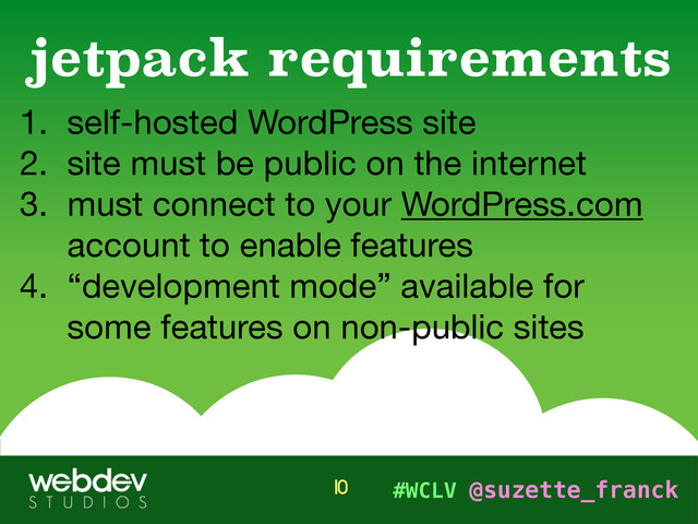 #WCLV @suzette_franck
1. self-hosted WordPress site 

2. site must be public on the internet

3. must connect to your WordPress.com
account to enable features

4. “development mode” available for
some features on non-public sites
jetpack requirements
10
