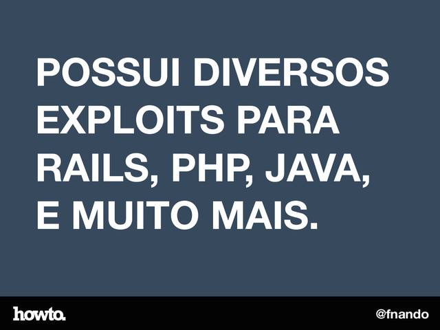 @fnando
POSSUI DIVERSOS
EXPLOITS PARA
RAILS, PHP, JAVA,
E MUITO MAIS.
