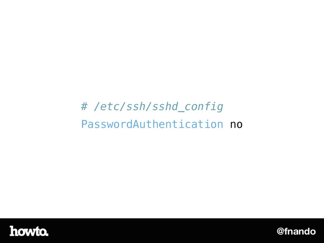 @fnando
# /etc/ssh/sshd_config
PasswordAuthentication no
