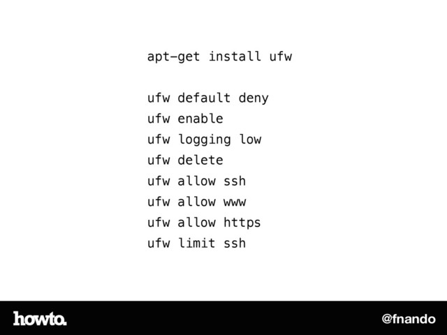 @fnando
apt-get install ufw
!
ufw default deny
ufw enable
ufw logging low
ufw delete
ufw allow ssh
ufw allow www
ufw allow https
ufw limit ssh

