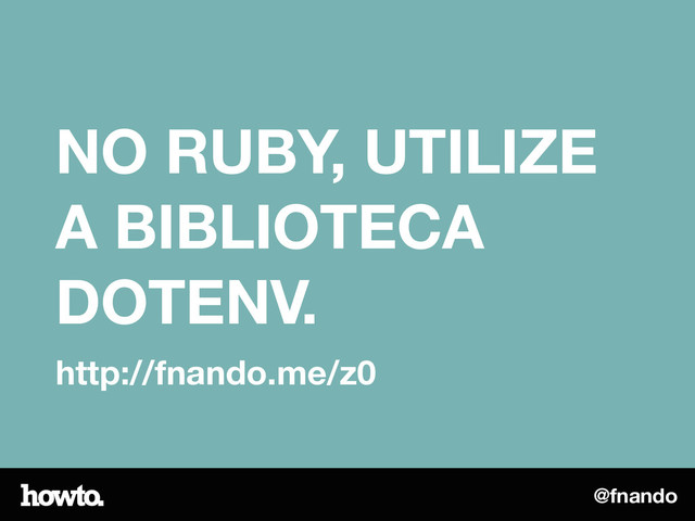 @fnando
NO RUBY, UTILIZE
A BIBLIOTECA
DOTENV.
http://fnando.me/z0
