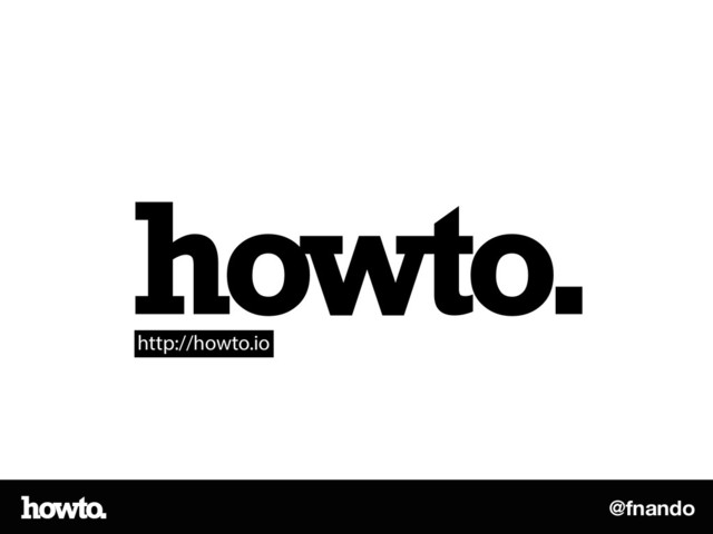 @fnando
howto.
http://howto.io
