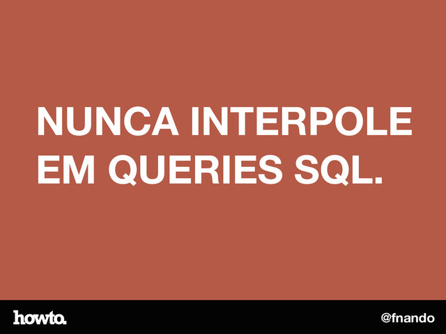 @fnando
NUNCA INTERPOLE
EM QUERIES SQL.
