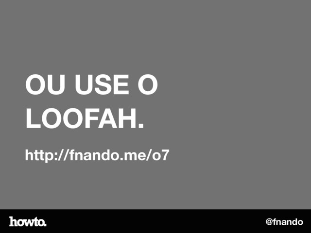 @fnando
OU USE O
LOOFAH.
http://fnando.me/o7
