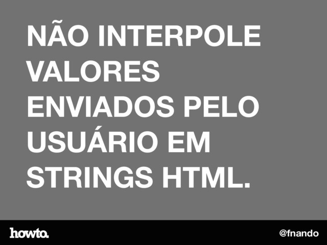 @fnando
NÃO INTERPOLE
VALORES
ENVIADOS PELO
USUÁRIO EM
STRINGS HTML.
