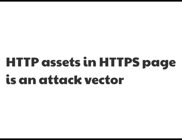 HTTP assets in HTTPS page
is an attack vector
