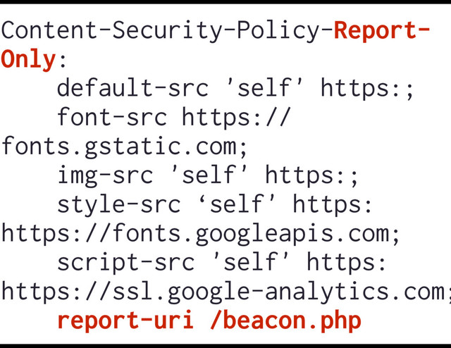 Content-Security-Policy-Report-
Only:
default-src 'self' https:;
font-src https://
fonts.gstatic.com;
img-src 'self' https:;
style-src ‘self' https:
https://fonts.googleapis.com;
script-src 'self' https:
https://ssl.google-analytics.com;
report-uri /beacon.php
