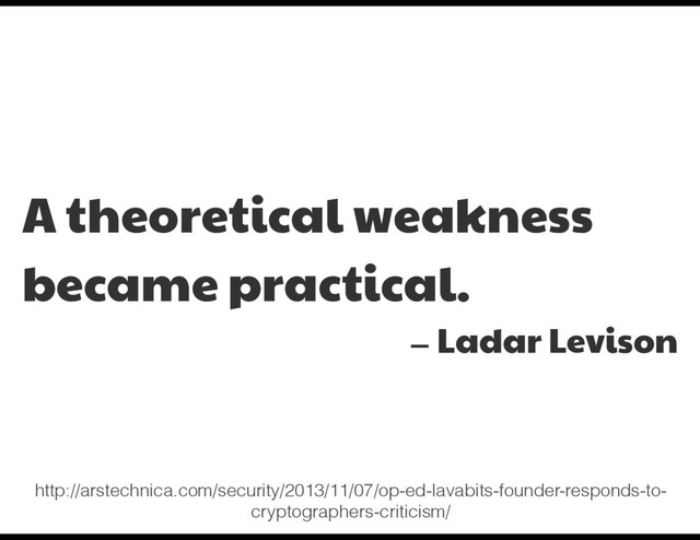 A theoretical weakness
became practical.

— Ladar Levison
http://arstechnica.com/security/2013/11/07/op-ed-lavabits-founder-responds-to-
cryptographers-criticism/
