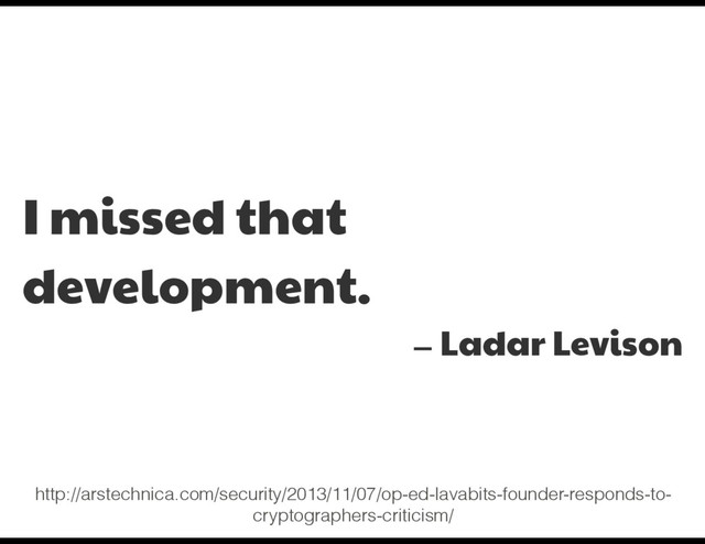 I missed that
development.

— Ladar Levison
http://arstechnica.com/security/2013/11/07/op-ed-lavabits-founder-responds-to-
cryptographers-criticism/
