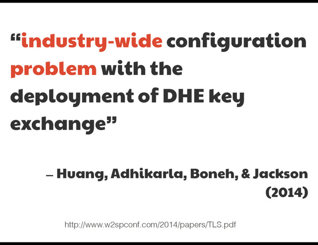 “industry-wide configuration

problem with the
deployment of DHE key
exchange”

— Huang, Adhikarla, Boneh, & Jackson
(2014)

http://www.w2spconf.com/2014/papers/TLS.pdf
